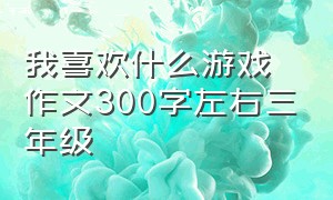 我喜欢什么游戏作文300字左右三年级