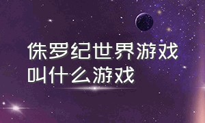 侏罗纪世界游戏叫什么游戏