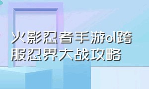 火影忍者手游ol跨服忍界大战攻略