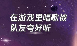 在游戏里唱歌被队友夸好听