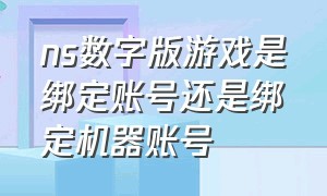 ns数字版游戏是绑定账号还是绑定机器账号