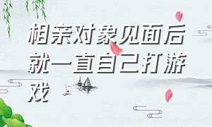 相亲对象见面后就一直自己打游戏