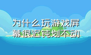 为什么玩游戏屏幕很迟钝划不动