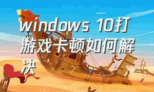 windows 10打游戏卡顿如何解决