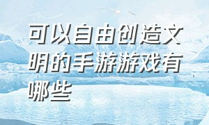 可以自由创造文明的手游游戏有哪些