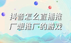 抖音怎么直播推广想推广的游戏