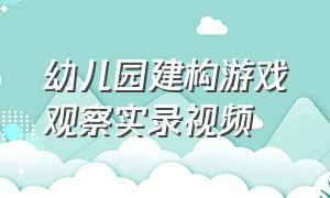 幼儿园建构游戏观察实录视频