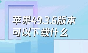 苹果49.3.6版本可以下载什么