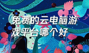 免费的云电脑游戏平台哪个好