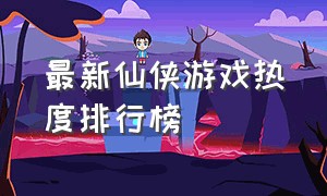 最新仙侠游戏热度排行榜