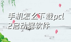 手机怎么下载pcl2启动器软件