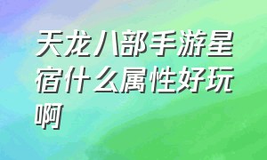 天龙八部手游星宿什么属性好玩啊