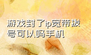 游戏封了ip宽带拨号可以吗手机