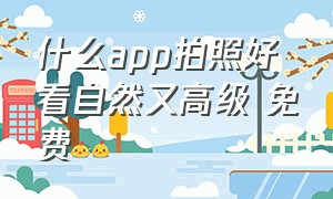 什么app拍照好看自然又高级 免费