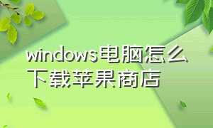 windows电脑怎么下载苹果商店