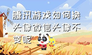 腾讯游戏如何换头像微信头像不变呢