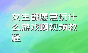 女生都愿意玩什么游戏啊视频教程