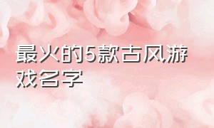 最火的5款古风游戏名字