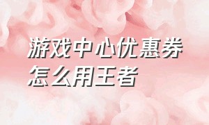 游戏中心优惠券怎么用王者