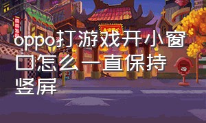 oppo打游戏开小窗口怎么一直保持竖屏