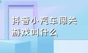 抖音小汽车闯关游戏叫什么