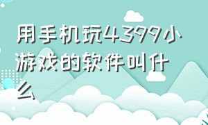 用手机玩4399小游戏的软件叫什么