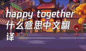 happy together什么意思中文翻译