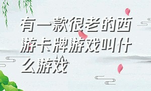 有一款很老的西游卡牌游戏叫什么游戏