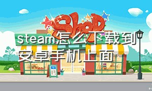 steam怎么下载到安卓手机上面