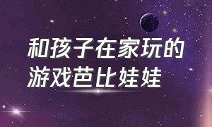 和孩子在家玩的游戏芭比娃娃