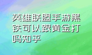 英雄联盟手游黑铁可以跟黄金打吗知乎