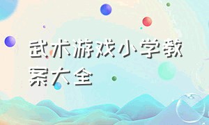 武术游戏小学教案大全