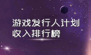 游戏发行人计划收入排行榜