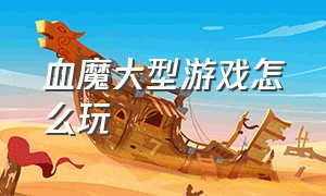 血魔大型游戏怎么玩