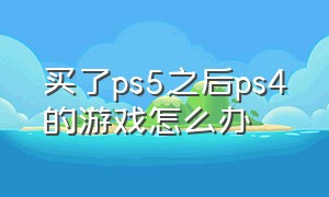 买了ps5之后ps4的游戏怎么办