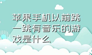 苹果手机以前跳一跳有音乐的游戏是什么