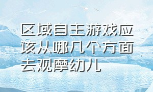 区域自主游戏应该从哪几个方面去观摩幼儿