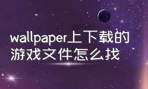 wallpaper上下载的游戏文件怎么找