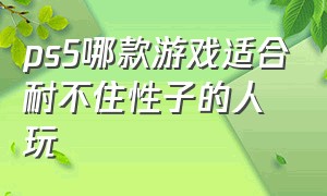 ps5哪款游戏适合耐不住性子的人玩