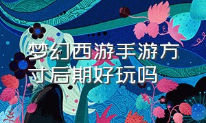 梦幻西游手游方寸后期好玩吗