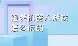 组装机器人游戏怎么玩的