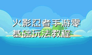 火影忍者手游零基础玩法教程