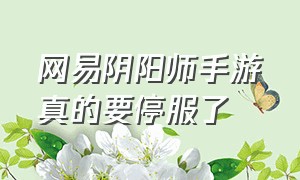 网易阴阳师手游真的要停服了