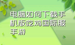 电脑如何下载手机版吃鸡国际服手游