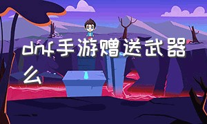 dnf手游赠送武器么