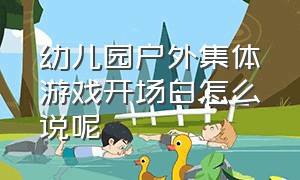 幼儿园户外集体游戏开场白怎么说呢