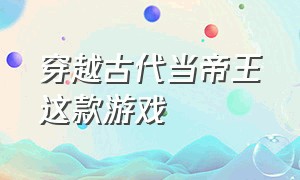 穿越古代当帝王这款游戏