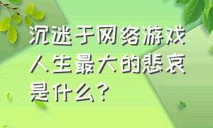 沉迷于网络游戏人生最大的悲哀是什么?