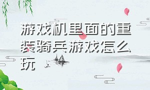 游戏机里面的重装骑兵游戏怎么玩