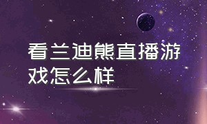 看兰迪熊直播游戏怎么样